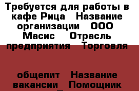 Требуется для работы в кафе Рица › Название организации ­ ООО “Масис“ › Отрасль предприятия ­ Торговля , общепит › Название вакансии ­ Помощник повара › Подчинение ­ Шеф-повар › Возраст от ­ 18 › Возраст до ­ 50 - Приморский край, Находка г. Работа » Вакансии   . Приморский край,Находка г.